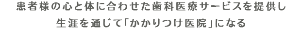 患者様の心と体に合わせた歯科医療サービスを提供し生涯を通じて「かかりつけ医院」になる