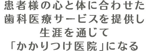 患者様の心と体に合わせた歯科医療サービスを提供し生涯を通じて「かかりつけ医院」になる